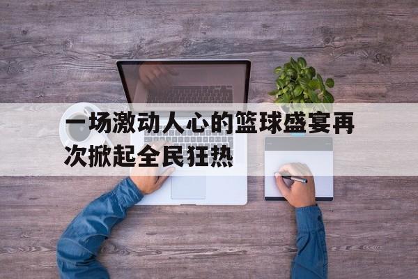 一场激动人心的篮球盛宴再次掀起全民狂热