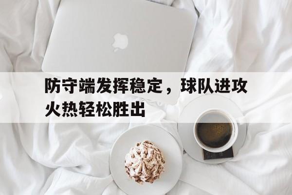 防守端发挥稳定，球队进攻火热轻松胜出