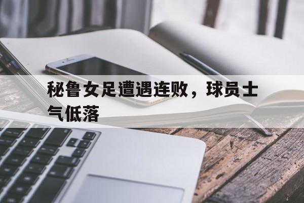 秘鲁女足遭遇连败，球员士气低落